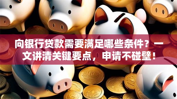 向银行贷款需要满足哪些条件？一文讲清关键要点，申请不碰壁！