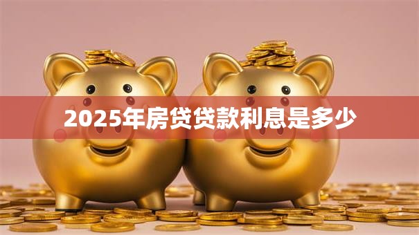 2025年房贷贷款利息是多少