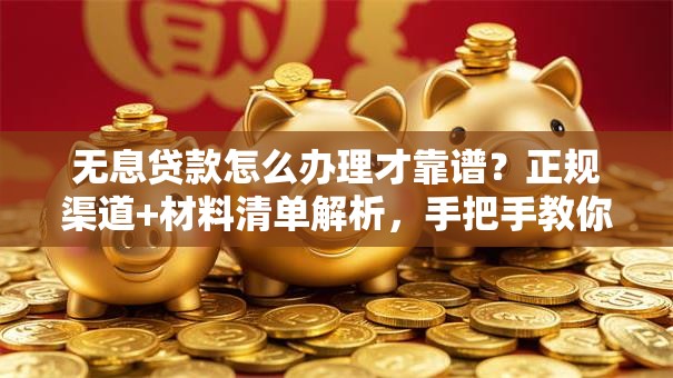 无息贷款怎么办理才靠谱？正规渠道+材料清单解析，手把手教你弄