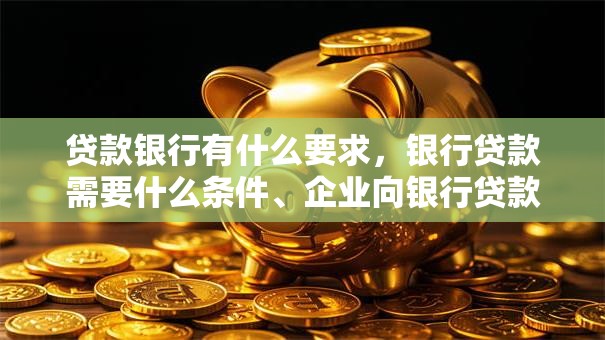 贷款银行有什么要求，银行贷款需要什么条件、企业向银行贷款有哪些要求