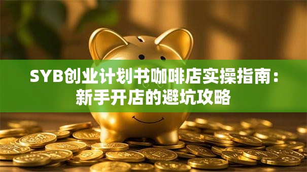 SYB创业计划书咖啡店实操指南：新手开店的避坑攻略