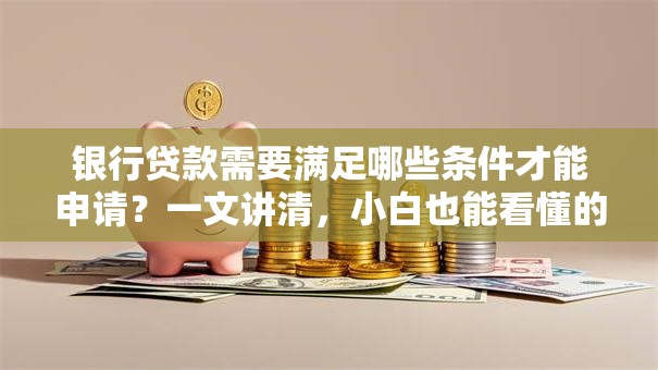 银行贷款需要满足哪些条件才能申请？一文讲清，小白也能看懂的申请指南