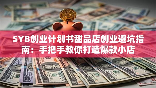 SYB创业计划书甜品店创业避坑指南：手把手教你打造爆款小店