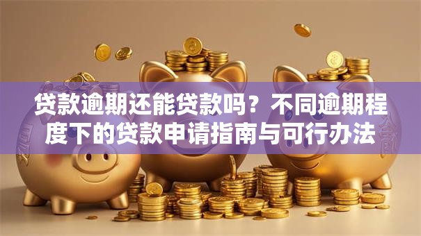 贷款逾期还能贷款吗？不同逾期程度下的贷款申请指南与可行办法
