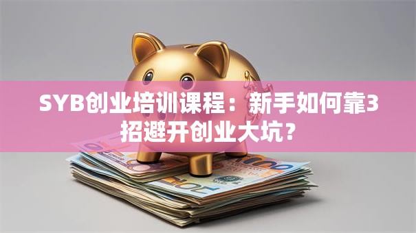 SYB创业培训课程：新手如何靠3招避开创业大坑？