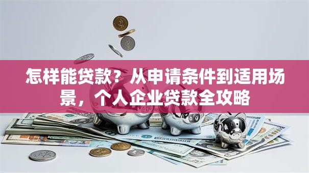 怎样能贷款?从申请条件到适用场景,个人企业贷款全攻略 怎样能贷款?从申请条件到适用场景,个人企业贷款全攻略