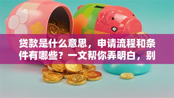 贷款是什么意思,申请流程和条件有哪些?一文帮你弄明白,别再瞎琢磨啦! 贷款是什么意思,申请流程和条件有哪些?一文帮你弄明白,别再瞎琢磨啦!