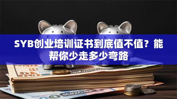 SYB创业培训证书到底值不值？能帮你少走多少弯路