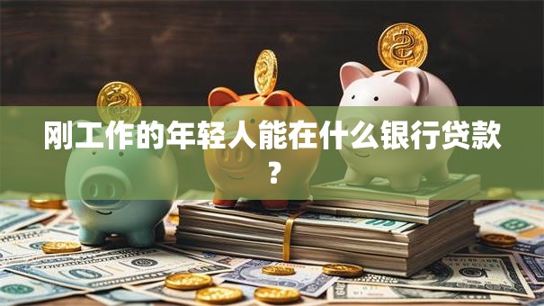 刚工作的年轻人能在什么银行贷款？