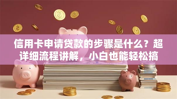 信用卡申请贷款的步骤是什么？超详细流程讲解，小白也能轻松搞定