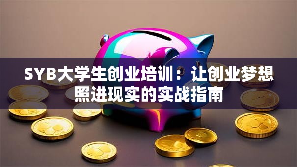 SYB大学生创业培训：让创业梦想照进现实的实战指南