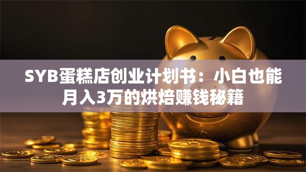 SYB蛋糕店创业计划书：小白也能月入3万的烘焙赚钱秘籍