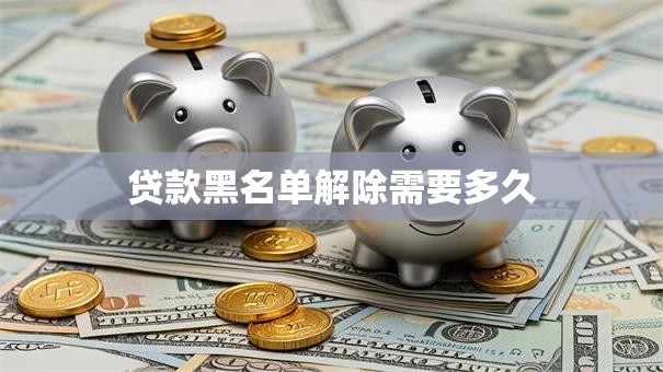 贷款黑名单解除需要多久