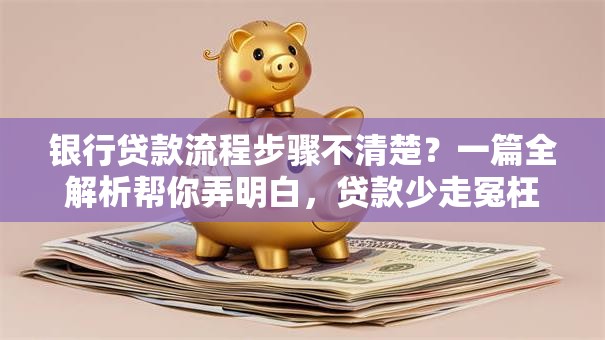 银行贷款流程步骤不清楚？一篇全解析帮你弄明白，贷款少走冤枉路！