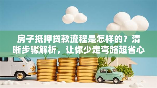 房子抵押贷款流程是怎样的？清晰步骤解析，让你少走弯路超省心