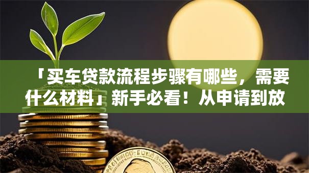 「买车贷款流程步骤有哪些，需要什么材料」新手必看！从申请到放款全流程+材料清单都在这
