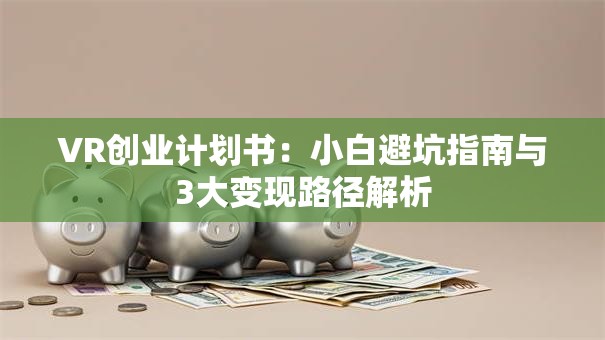 VR创业计划书：小白避坑指南与3大变现路径解析