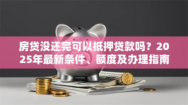 房贷没还完可以抵押贷款吗？2025年最新条件、额度及办理指南