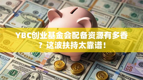 YBC创业基金会配备资源有多香？这波扶持太靠谱！