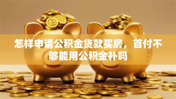 怎样申请公积金贷款买房，首付不够能用公积金补吗