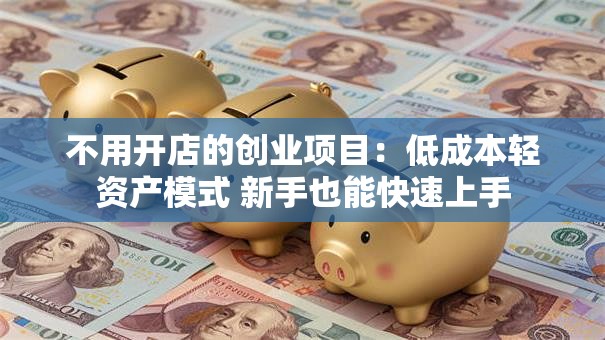 不用开店的创业项目：低成本轻资产模式 新手也能快速上手