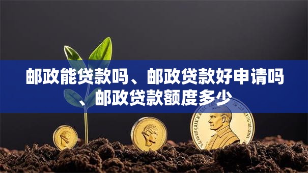 邮政能贷款吗、邮政贷款好申请吗、邮政贷款额度多少