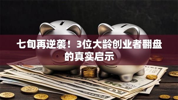 七旬再逆袭！3位大龄创业者翻盘的真实启示