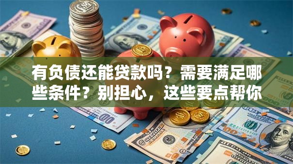 有负债还能贷款吗？需要满足哪些条件？别担心，这些要点帮你理清