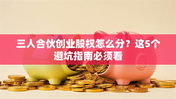 三人合伙创业股权怎么分？这5个避坑指南必须看
