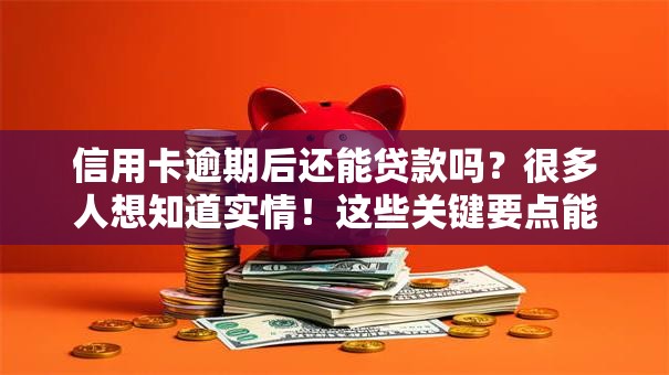 信用卡逾期后还能贷款吗？很多人想知道实情！这些关键要点能帮你判断
