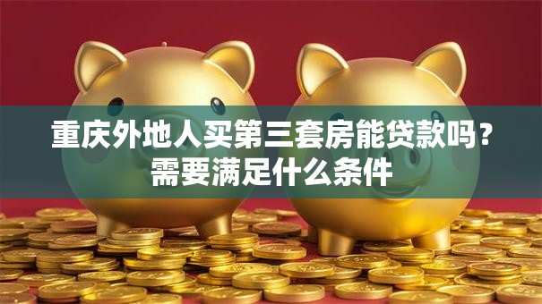 重庆外地人买第三套房能贷款吗？需要满足什么条件