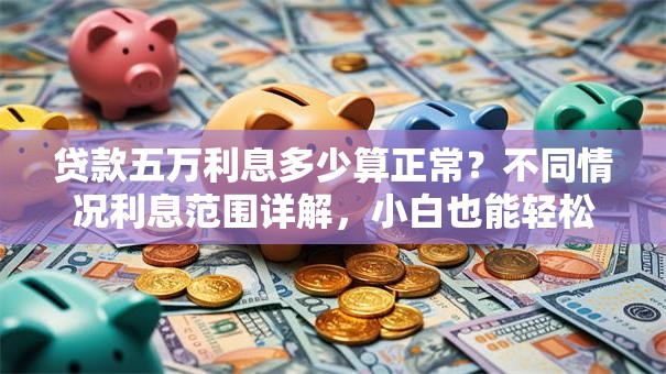 贷款五万利息多少算正常？不同情况利息范围详解，小白也能轻松看懂