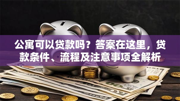 公寓可以贷款吗？答案在这里，贷款条件、流程及注意事项全解析