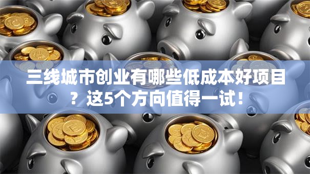 三线城市创业有哪些低成本好项目？这5个方向值得一试！