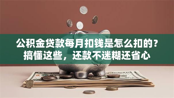 公积金贷款每月扣钱是怎么扣的？搞懂这些，还款不迷糊还省心
