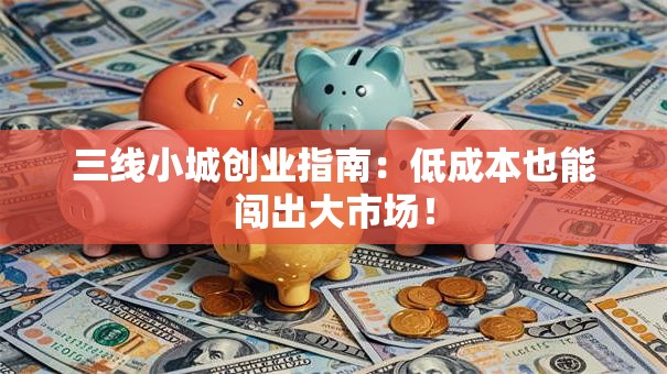 三线小城创业指南：低成本也能闯出大市场！