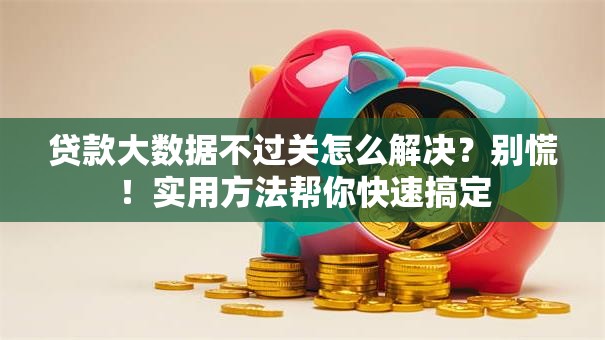 贷款大数据不过关怎么解决？别慌！实用方法帮你快速搞定