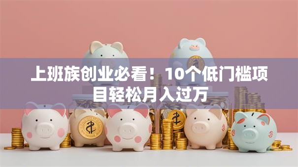 上班族创业必看！10个低门槛项目轻松月入过万