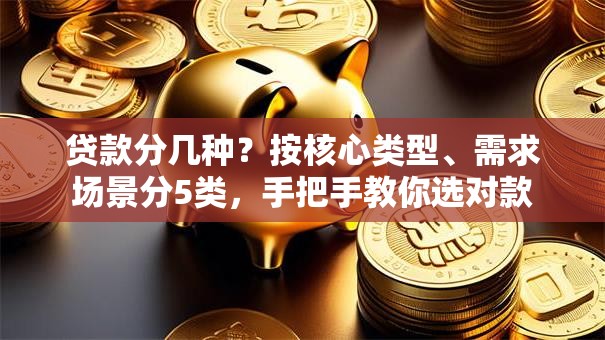 贷款分几种？按核心类型、需求场景分5类，手把手教你选对款