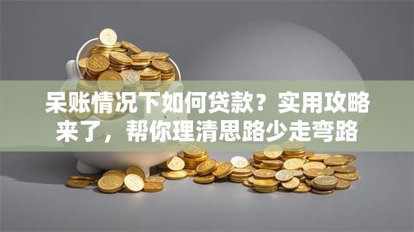 呆账情况下如何贷款？实用攻略来了，帮你理清思路少走弯路