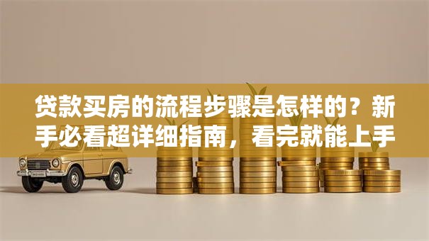 贷款买房的流程步骤是怎样的？新手必看超详细指南，看完就能上手！