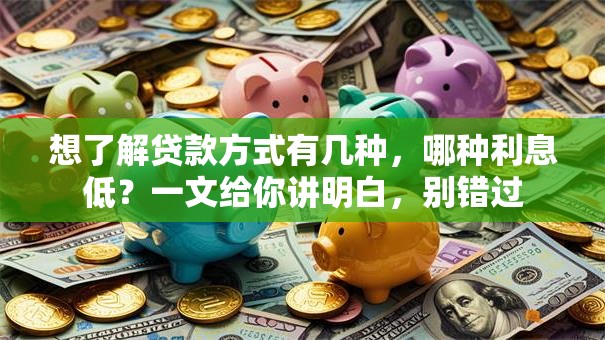想了解贷款方式有几种，哪种利息低？一文给你讲明白，别错过