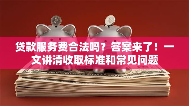 贷款服务费合法吗？答案来了！一文讲清收取标准和常见问题