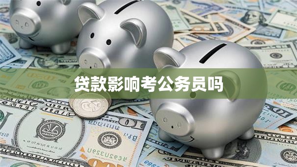 贷款影响考公务员吗