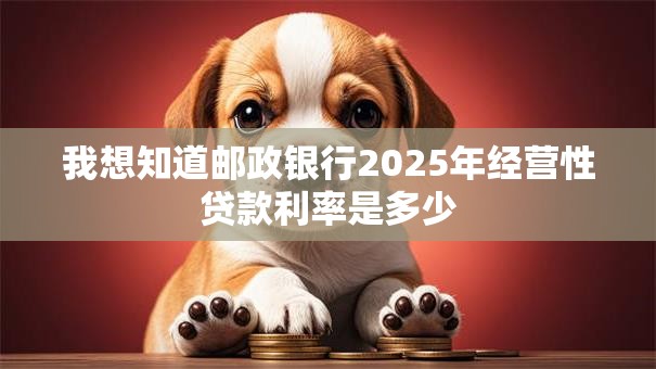 我想知道邮政银行2025年经营性贷款利率是多少 我想知道邮政银行2025年经营性贷款利率是多少