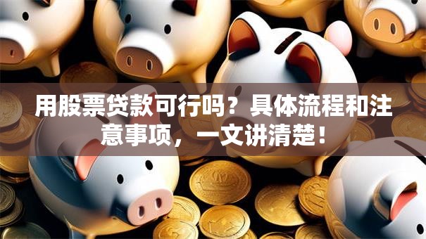 用股票贷款可行吗？具体流程和注意事项，一文讲清楚！