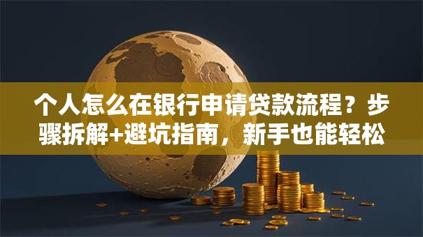 个人怎么在银行申请贷款流程？步骤拆解+避坑指南，新手也能轻松办