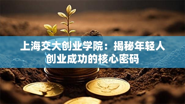 上海交大创业学院：揭秘年轻人创业成功的核心密码