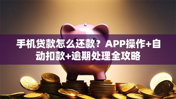 手机贷款怎么还款？APP操作+自动扣款+逾期处理全攻略