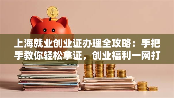 上海就业创业证办理全攻略：手把手教你轻松拿证，创业福利一网打尽！
